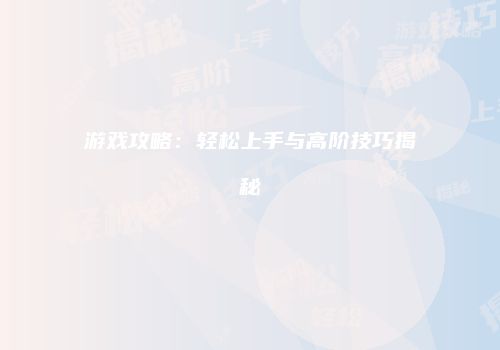 游戏攻略：轻松上手与高阶技巧揭秘