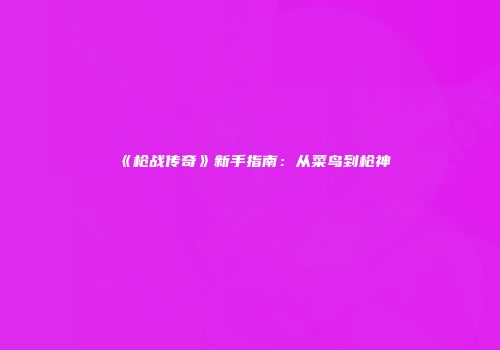 《枪战传奇》新手指南：从菜鸟到枪神