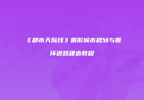 《都市天际线》圆形城市规划与圆环道路建造教程