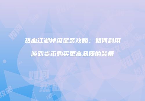 热血江湖掉级星装攻略：如何利用游戏货币购买更高品质的装备