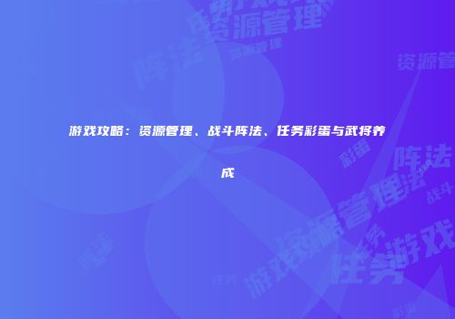 游戏攻略：资源管理、战斗阵法、任务彩蛋与武将养成
