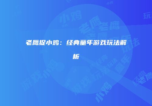 老鹰捉小鸡：经典童年游戏玩法解析