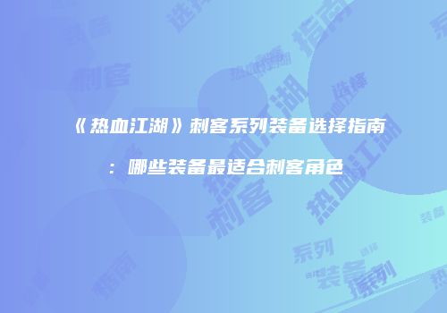 《热血江湖》刺客系列装备选择指南：哪些装备最适合刺客角色