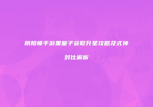阴阳师手游黑童子获取升星攻略及式神对比解析