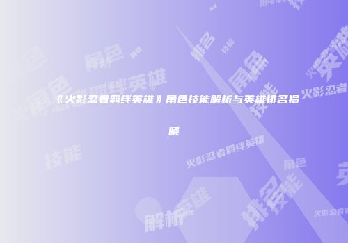 《火影忍者羁绊英雄》角色技能解析与英雄排名揭晓