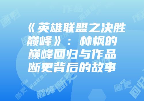 《英雄联盟之决胜巅峰》：林枫的巅峰回归与作品断更背后的故事