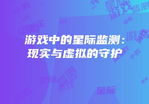 游戏中的星际监测：现实与虚拟的守护