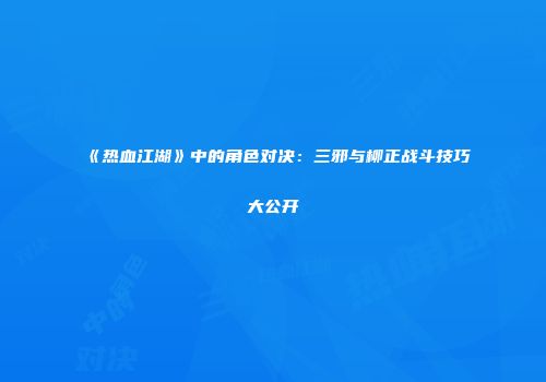 《热血江湖》中的角色对决：三邪与柳正战斗技巧大公开