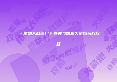 《植物大战僵尸》导弹与香蕉火箭炮获取攻略