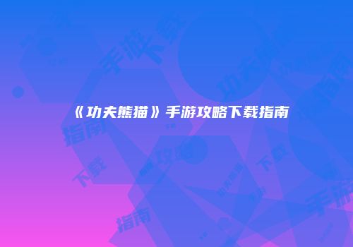 《功夫熊猫》手游攻略下载指南