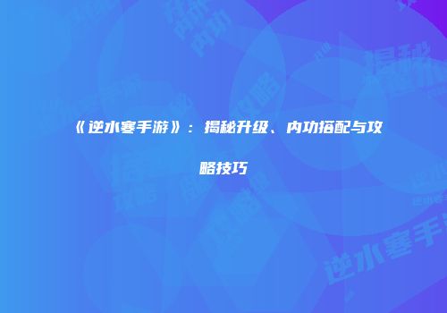 《逆水寒手游》：揭秘升级、内功搭配与攻略技巧