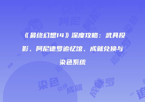 《最终幻想14》深度攻略：武具投影、阿尼德罗追忆馆、成就兑换与染色系统