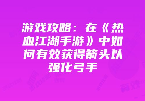 游戏攻略：在《热血江湖手游》中如何有效获得箭头以强化弓手