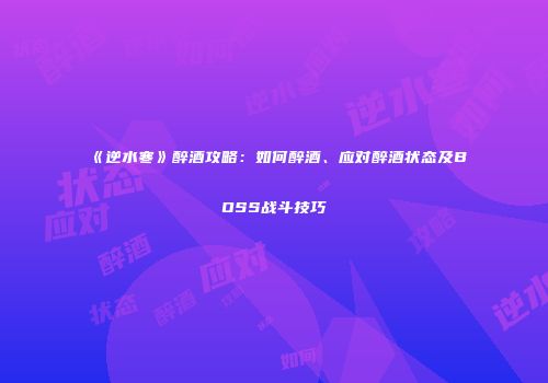 《逆水寒》醉酒攻略：如何醉酒、应对醉酒状态及BOSS战斗技巧