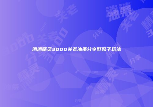 消消精灵3000关老油条分享野路子玩法