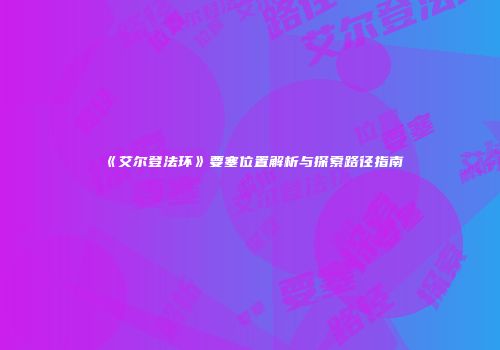 《艾尔登法环》要塞位置解析与探索路径指南