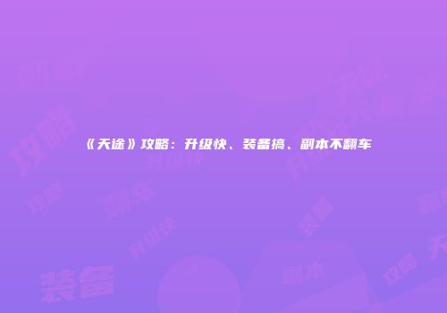 《天途》攻略：升级快、装备搞、副本不翻车