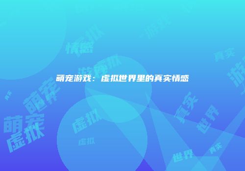 萌宠游戏：虚拟世界里的真实情感