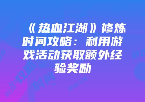 《热血江湖》修炼时间攻略:利用游戏活动获取额外经验奖励