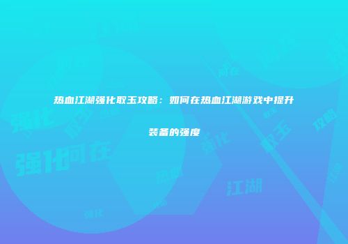 热血江湖强化取玉攻略：如何在热血江湖游戏中提升装备的强度