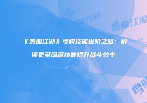 《热血江湖》弓骑技能进阶之路：解锁更多隐藏技能提升战斗效率