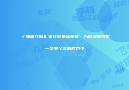 《热血江湖》火竹林坐标导航:为冒险家提供一条安全高效的路线