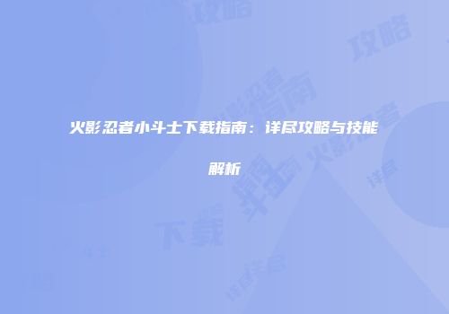 火影忍者小斗士下载指南：详尽攻略与技能解析