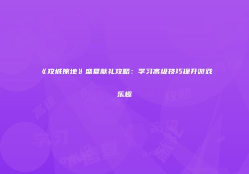 《攻城掠地》盛夏献礼攻略：学习高级技巧提升游戏乐趣