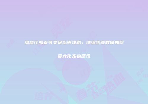 热血江湖春节灵宠培养攻略：详细步骤教你如何最大化宠物属性