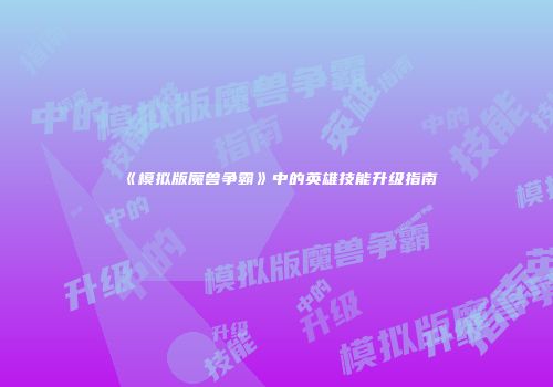 《模拟版魔兽争霸》中的英雄技能升级指南