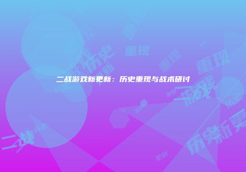 二战游戏新更新：历史重现与战术研讨
