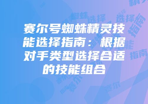 赛尔号蜘蛛精灵技能选择指南：根据对手类型选择合适的技能组合