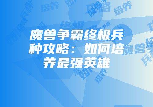 魔兽争霸终极兵种攻略：如何培养最强英雄