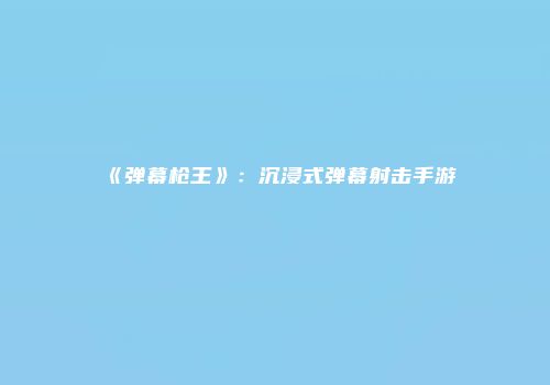 《弹幕枪王》：沉浸式弹幕射击手游