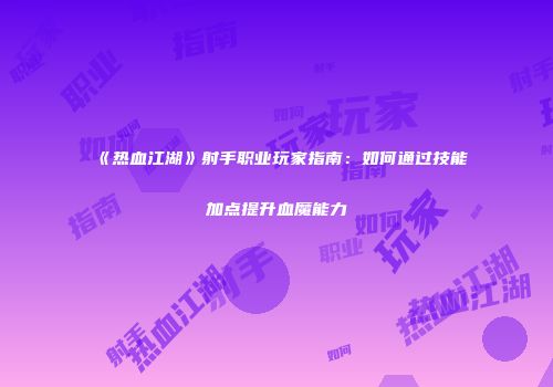 《热血江湖》射手职业玩家指南：如何通过技能加点提升血魔能力
