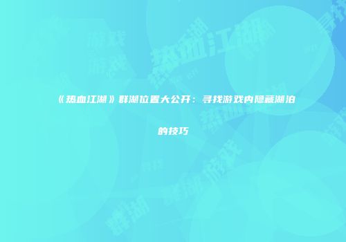 《热血江湖》群湖位置大公开：寻找游戏内隐藏湖泊的技巧