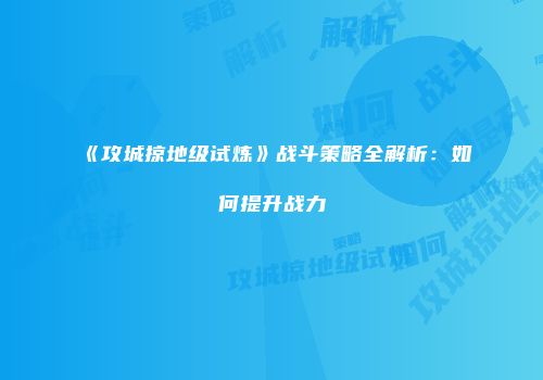 《攻城掠地级试炼》战斗策略全解析：如何提升战力