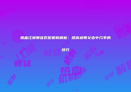 热血江湖师徒匹配机制解析:提高被师父选中几率的技巧