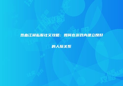 热血江湖私服社交攻略：如何在游戏内建立良好的人际关系