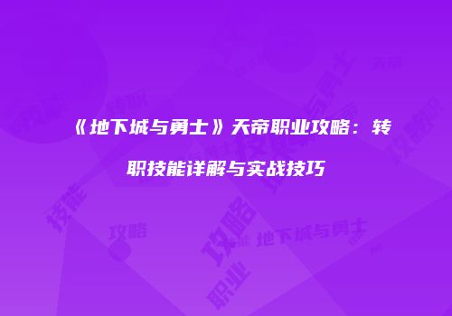《地下城与勇士》天帝职业攻略：转职技能详解与实战技巧