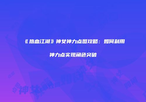 《热血江湖》神女神力点图攻略：如何利用神力点实现角色突破