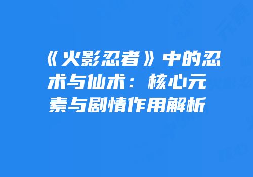 《火影忍者》中的忍术与仙术：核心元素与剧情作用解析