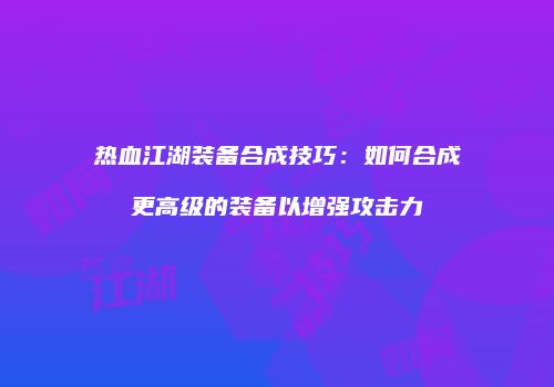 热血江湖装备合成技巧：如何合成更高级的装备以增强攻击力