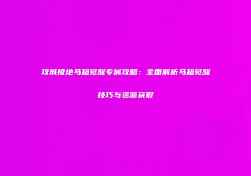 攻城掠地马超觉醒专属攻略：全面解析马超觉醒技巧与资源获取