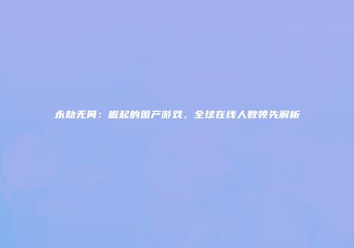 永劫无间：崛起的国产游戏，全球在线人数领先解析