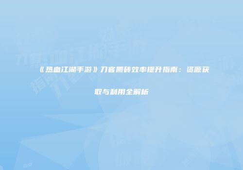 《热血江湖手游》刀客搬砖效率提升指南：资源获取与利用全解析