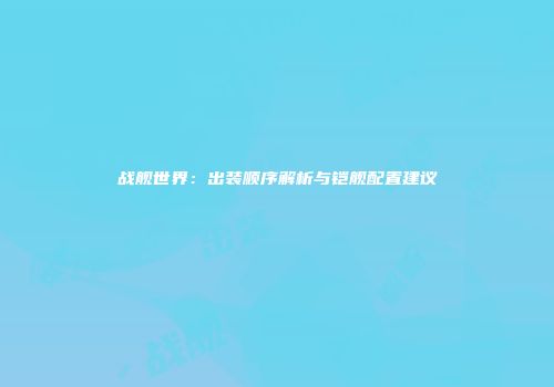 战舰世界：出装顺序解析与铠舰配置建议