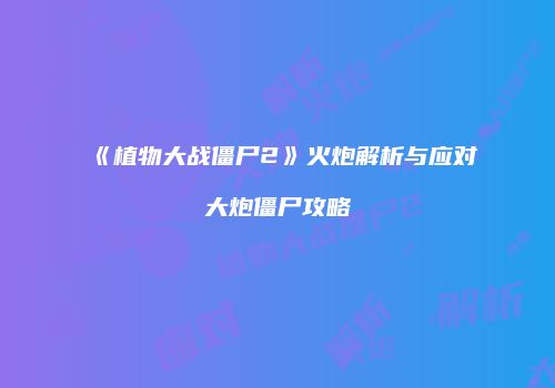 《植物大战僵尸2》火炮解析与应对大炮僵尸攻略