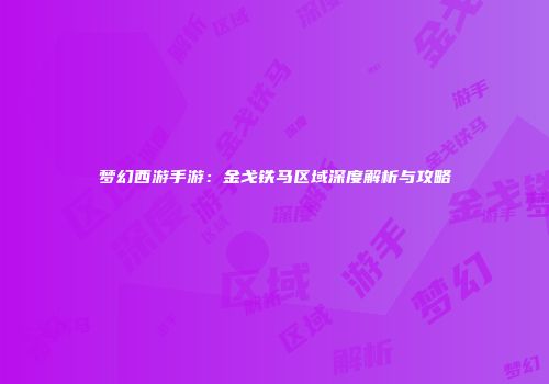 梦幻西游手游：金戈铁马区域深度解析与攻略