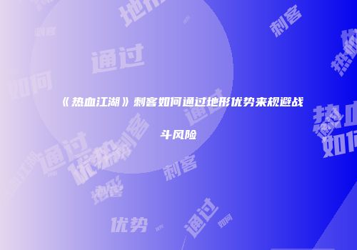 《热血江湖》刺客如何通过地形优势来规避战斗风险